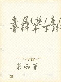 专属(双/产/骨科年下)纤仟