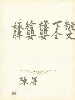 嫁给楼下糙汉后胖婴婴全文免费阅读