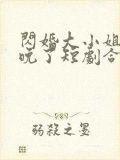 闪婚大小姐我来晚了短剧合集