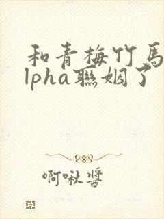和青梅竹马的alpha联姻了 笔趣阁