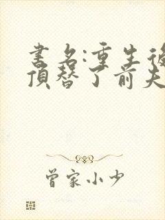 书名:重生后我顶替了前夫白月光