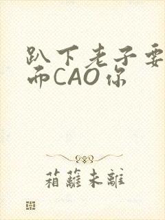 趴下老子要从后面CAO你