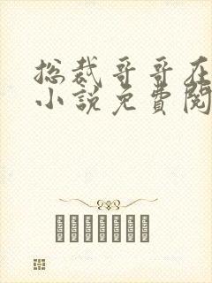 总裁哥哥在上的小说免费阅读无弹窗
