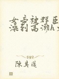 女帝被群臣伦流澡到高潮h文