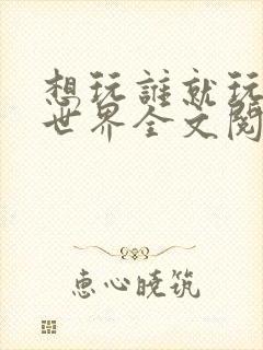 想玩谁就玩谁的世界全文阅读