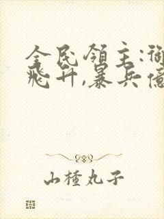 全民领主:御女飞升,暴兵亿亿万txt