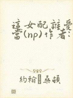 这女配谁爱当谁当(np)作者:笔趣阁