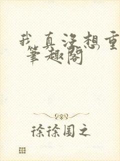 我真没想重生啊 笔趣阁