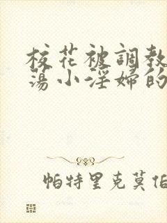 校花被调教成放荡小淫妇的故事