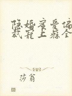 隐婚蜜爱偏执总裁宠上瘾全文免费