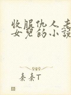 收服仇人老婆和女儿的小说阅读全文