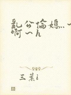 乱公伦媳..～啊～h