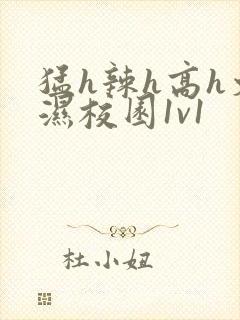 猛h辣h高h文湿校园1v1