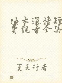 他本深情短剧免费观看全集高清版