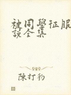 被同学征服的小说全集