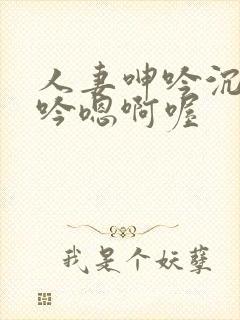 人妻呻吟沉沦呻吟嗯啊喔