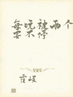 每晚被两个师傅要不停