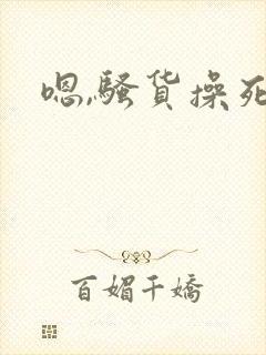 嗯,骚货操死你