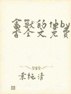 禽兽的他by书香全文免费阅读笔趣阁在