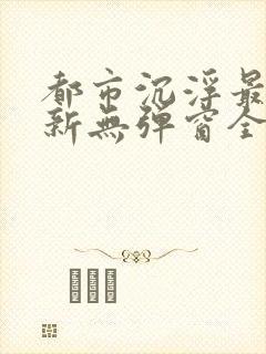 都市沉浮最新更新无弹窗全文阅读