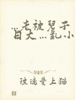 ...老被儿子日大…乱小说