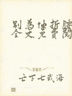 别为他折腰小说全文免费阅读无弹窗