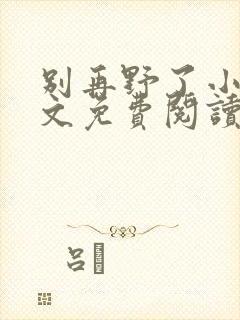 别再野了小说全文免费阅读无弹窗
