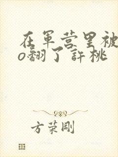 在军营里被cao翻了许桃封面