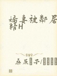 娇妻被邻居灌满精H