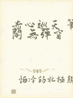 赤心巡天 笔趣阁 无弹窗