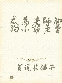 成为老师脚下的狗小说免费阅读