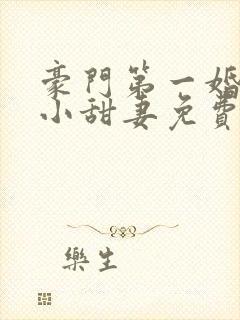 豪门第一婚吻安小甜妻免费阅读全文