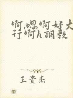 啊,嗯啊好大不行啊h调教