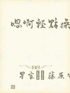 嗯啊轻点操小说