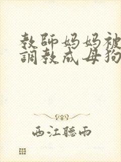 教师妈妈被同学调教成母狗
