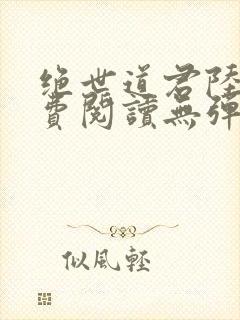 绝世道君陆羽免费阅读无弹窗
