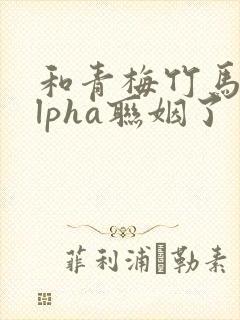 和青梅竹马的alpha联姻了 笔趣阁封面
