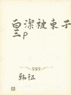 白洁被东子老二三p封面