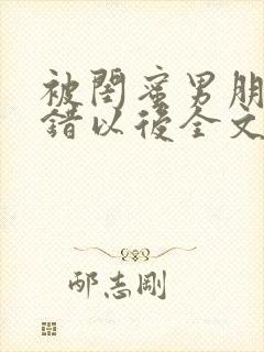 被闺蜜男朋友认错以后全文阅读