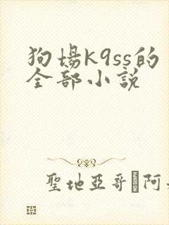 狗场k9ss的全部小说