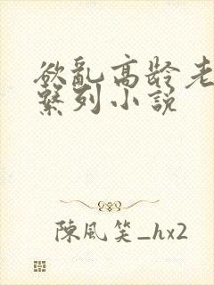 欲乱高龄老女人系列小说
