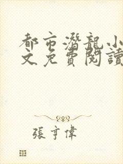都市潜龙小说全文免费阅读无弹窗