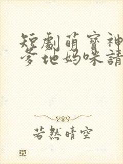 短剧萌宝神助攻爹地妈咪请结婚全集