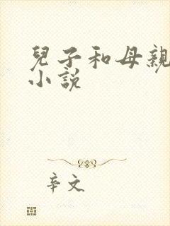 儿子和母亲搞逼小说