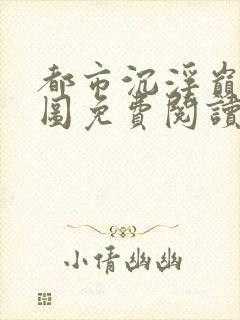 都市沉浮巅峰宏图免费阅读全文小说