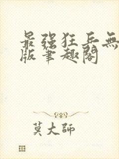 最强狂兵无删减版笔趣阁
