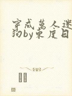 穿成万人迷的舔狗by东度日小说全文免费阅读封面