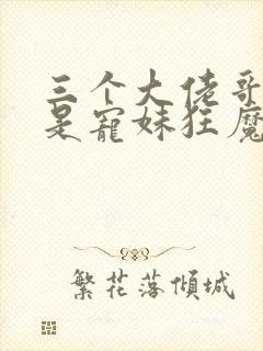 三个大佬哥哥竟是宠妹狂魔短剧在线观看