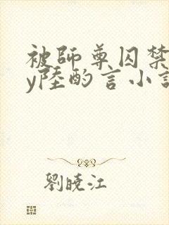 被师尊囚禁后by陆酌言小说免费阅读