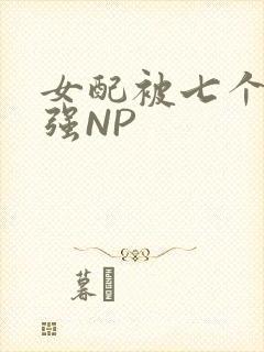 女配被七个男主强NP